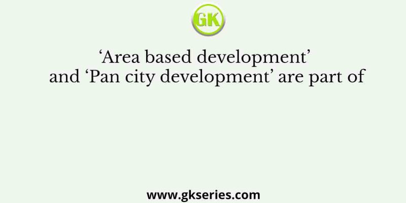 ‘Area based development’ and ‘Pan city development’ are part of