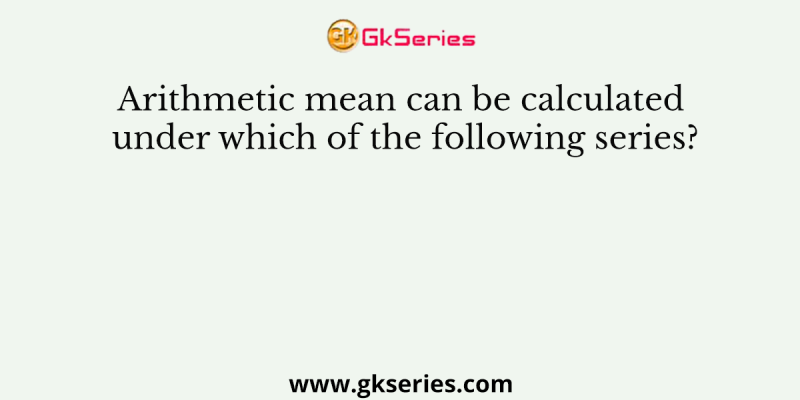 Arithmetic mean can be calculated under which of the following series?