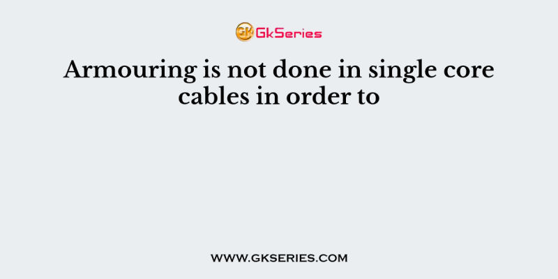 Armouring is not done in single core cables in order to