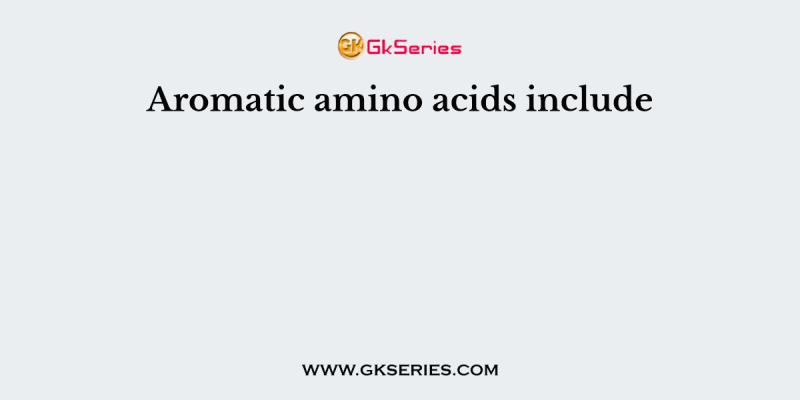 Aromatic amino acids include