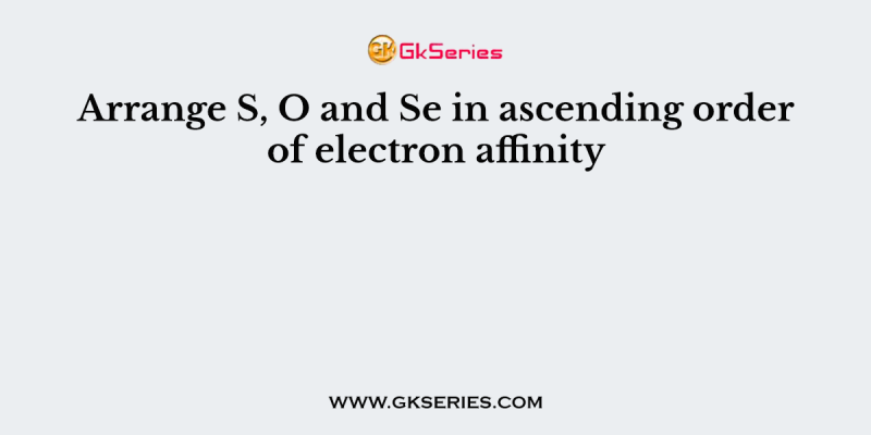 Arrange S, O and Se in ascending order of electron affinity