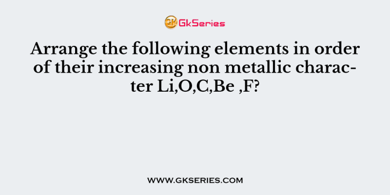 Arrange the following elements in order of their increasing non metallic character Li,O,C,Be ,F?