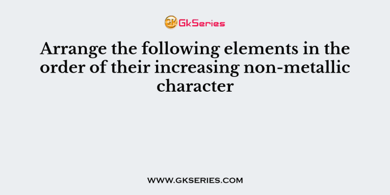 Arrange the following elements in the order of their increasing non-metallic character