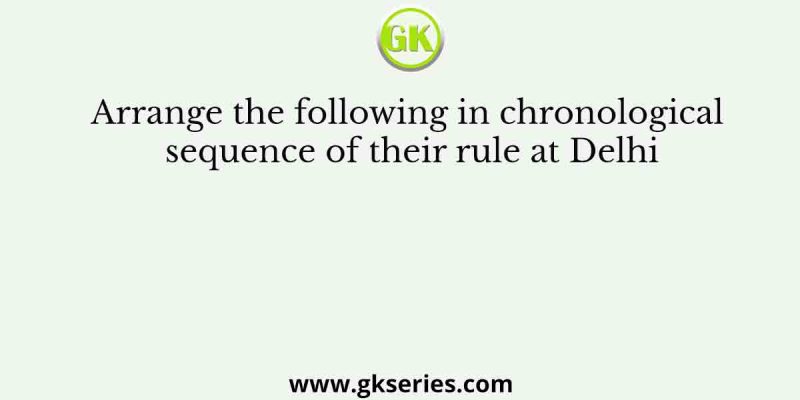 Arrange the following in chronological sequence of their rule at Delhi