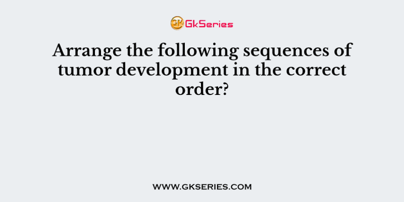 Arrange the following sequences of tumor development in the correct order?