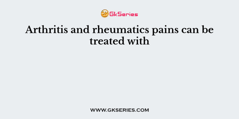 Arthritis and rheumatics pains can be treated with