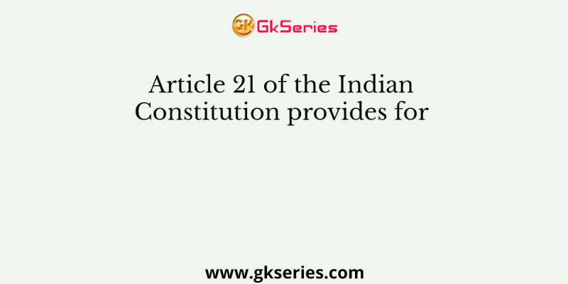 Article 21 of the Indian Constitution provides for