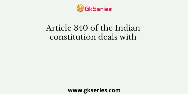 Article 340 of the Indian constitution deals with