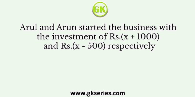 Arul and Arun started the business with the investment of Rs.(x + 1000) and Rs.(x – 500) respectively