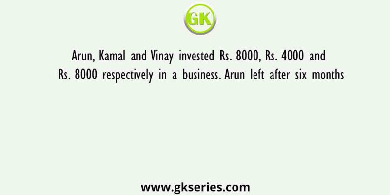 Arun, Kamal and Vinay invested Rs. 8000, Rs. 4000 and Rs. 8000 respectively in a business. Arun left after six months