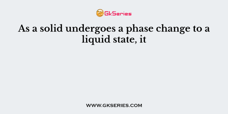 As a solid undergoes a phase change to a liquid state, it