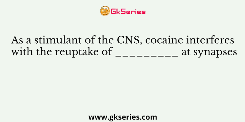 As a stimulant of the CNS, cocaine interferes with the reuptake of _________ at synapses