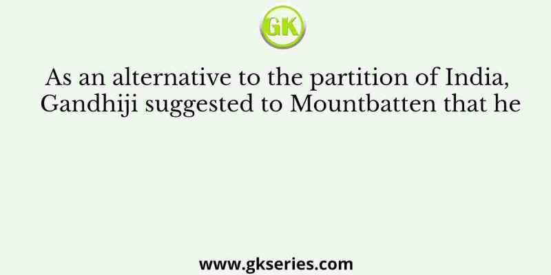 As an alternative to the partition of India, Gandhiji suggested to Mountbatten that he