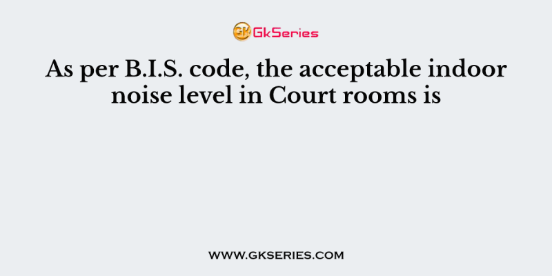 As per B.I.S. code, the acceptable indoor noise level in Court rooms is