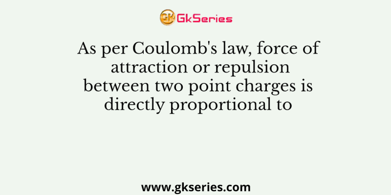 As per Coulomb’s law, force of attraction or repulsion between two point charges is directly proportional to