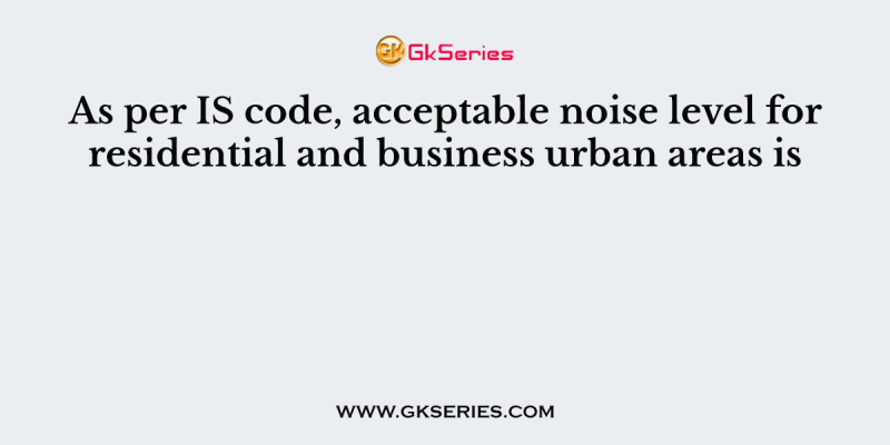 As per IS code, acceptable noise level for residential and business urban areas is