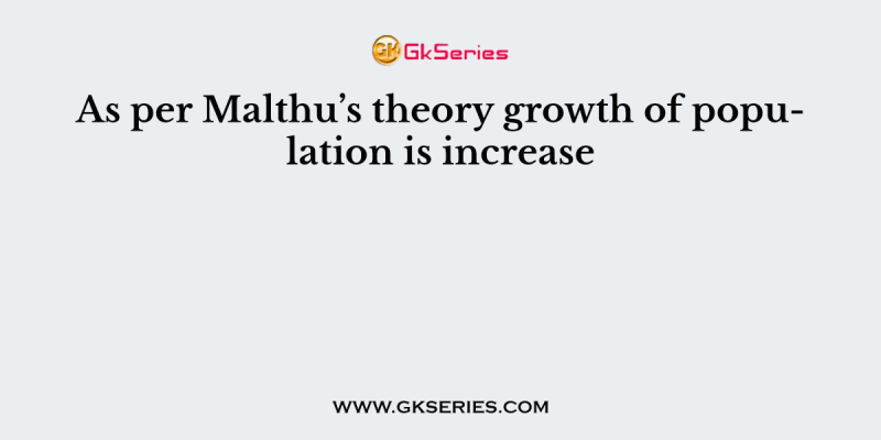 As per Malthu’s theory growth of population is increase