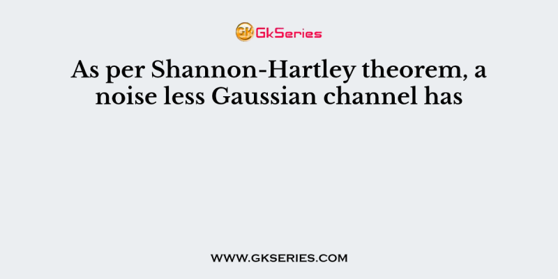 As per Shannon-Hartley theorem, a noise less Gaussian channel has