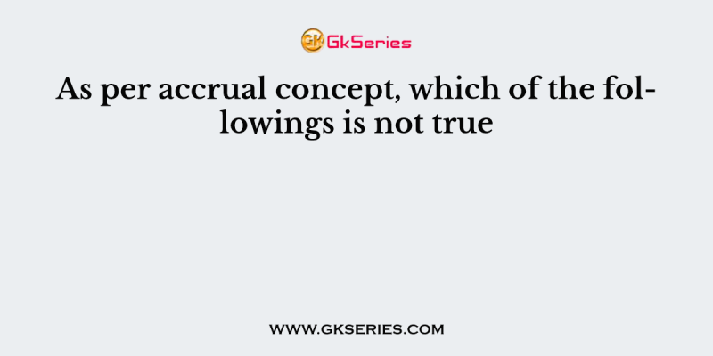 As per accrual concept, which of the followings is not true