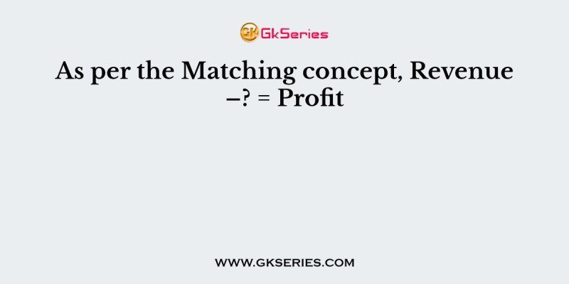 As per the Matching concept, Revenue –? = Profit