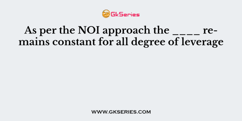 As per the NOI approach the ____ remains constant for all degree of leverage