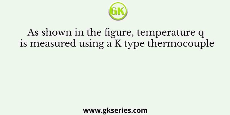 As shown in the figure, temperature q is measured using a K type thermocouple