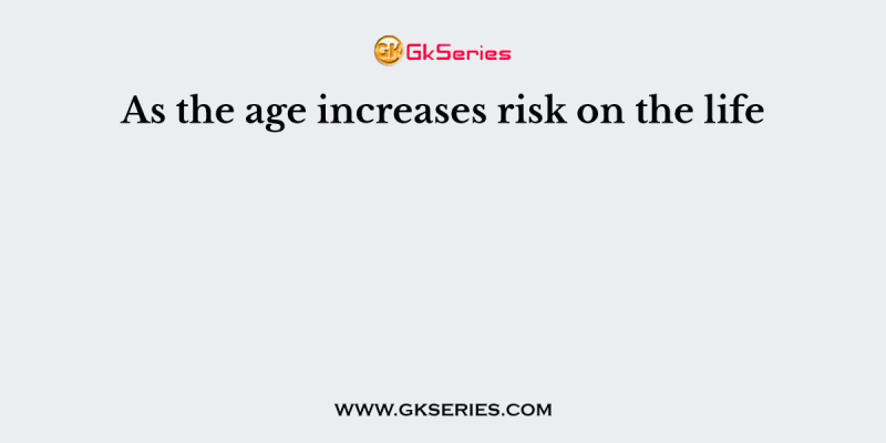 As the age increases risk on the life