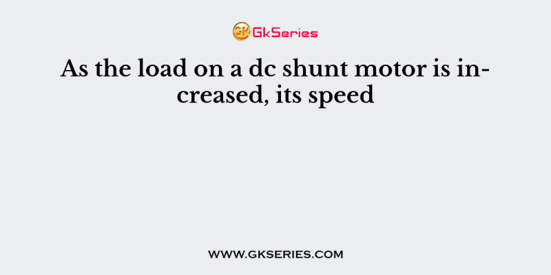 As the load on a dc shunt motor is increased, its speed