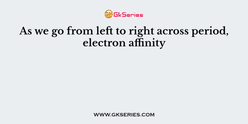 As we go from left to right across period, electron affinity