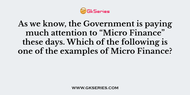 As we know, the Government is paying much attention to “Micro Finance” these days. Which of the following is one of the examples of Micro Finance?