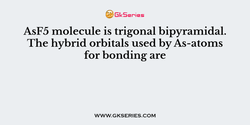 AsF5 molecule is trigonal bipyramidal. The hybrid orbitals used by As-atoms for bonding are