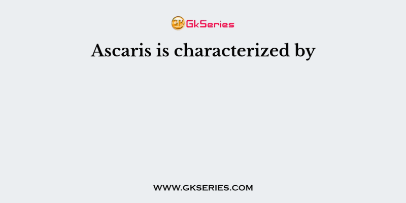 Ascaris is characterized by