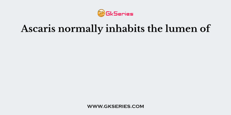 Ascaris normally inhabits the lumen of