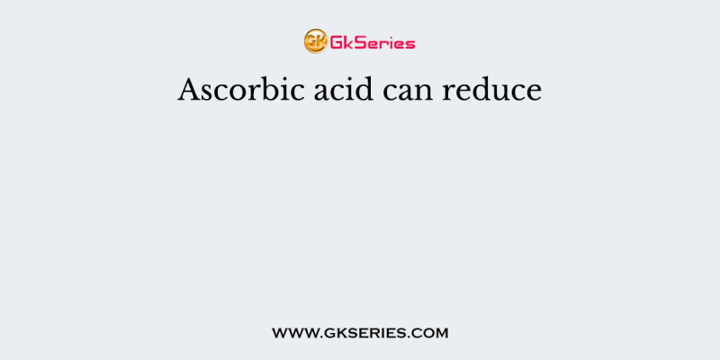 Ascorbic acid can reduce