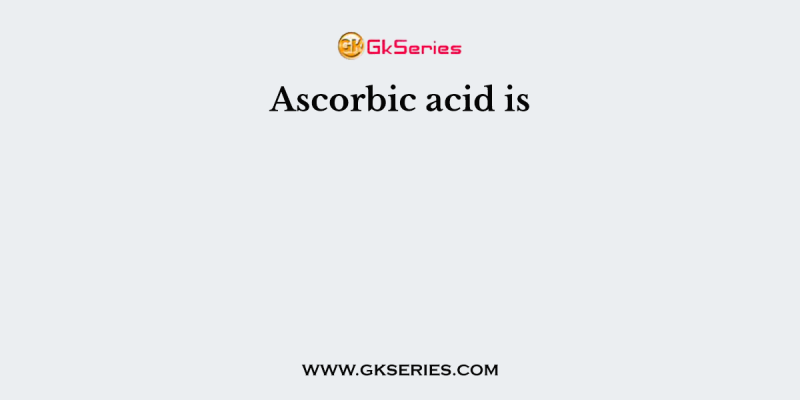 Ascorbic acid is