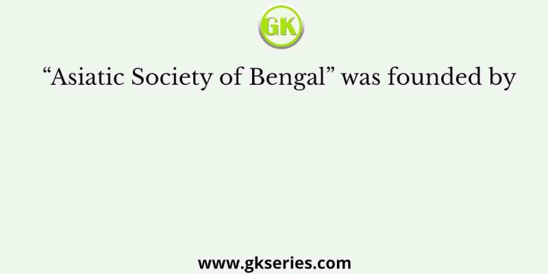 “Asiatic Society of Bengal” was founded by
