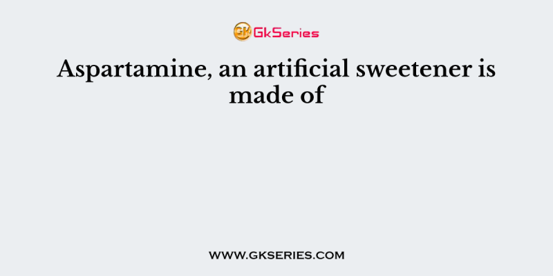 Aspartamine, an artificial sweetener is made of
