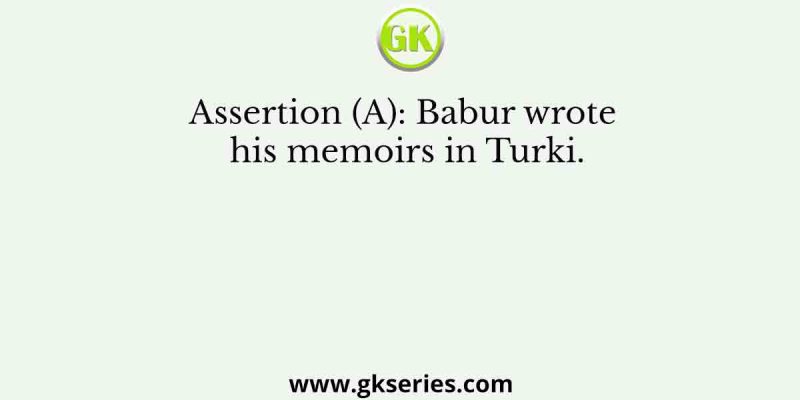 Assertion (A): Babur wrote his memoirs in Turki.