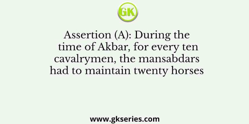 Assertion (A): During the time of Akbar, for every ten cavalrymen, the mansabdars had to maintain twenty horses