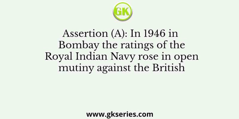 Assertion (A): In 1946 in Bombay the ratings of the Royal Indian Navy rose in open mutiny against the British