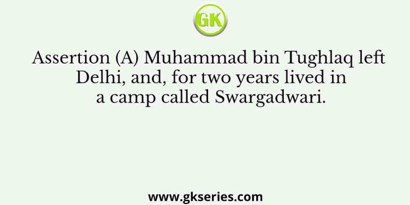 Assertion (A): Muhammad bin Tughlaq left Delhi, and, for two years lived in a camp called Swargadwari.