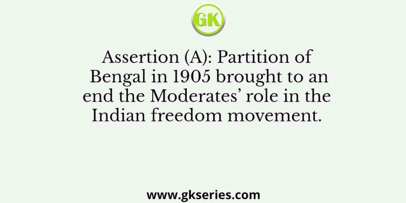 Assertion (A): Partition of Bengal in 1905 brought to an end the Moderates’ role in the Indian freedom movement.