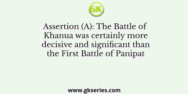 Assertion (A): The Battle of Khanua was certainly more decisive and significant than the First Battle of Panipat
