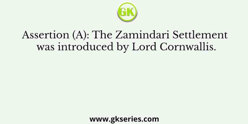 Assertion (A): The Zamindari Settlement was introduced by Lord Cornwallis.