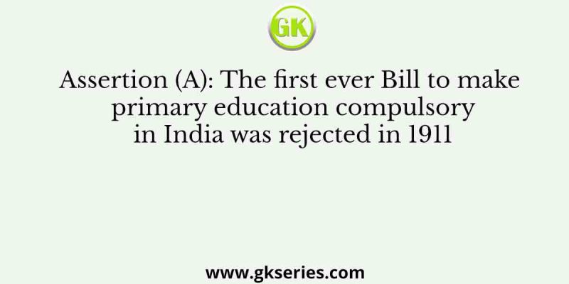 Assertion (A): The first ever Bill to make primary education compulsory in India was rejected in 1911