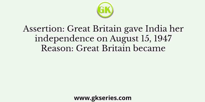 Assertion: Great Britain gave India her independence on August 15, 1947 Reason: Great Britain became