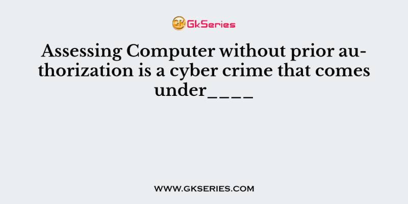 Assessing Computer without prior authorization is a cyber crime that comes under____