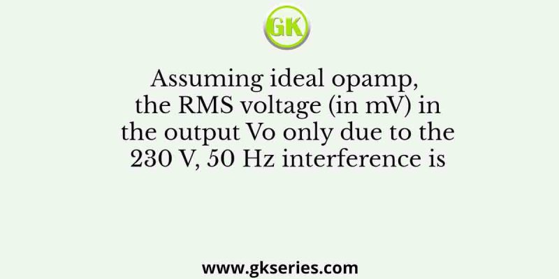 Assuming ideal opamp, the RMS voltage (in mV) in the output Vo only due to the 230 V, 50 Hz interference is