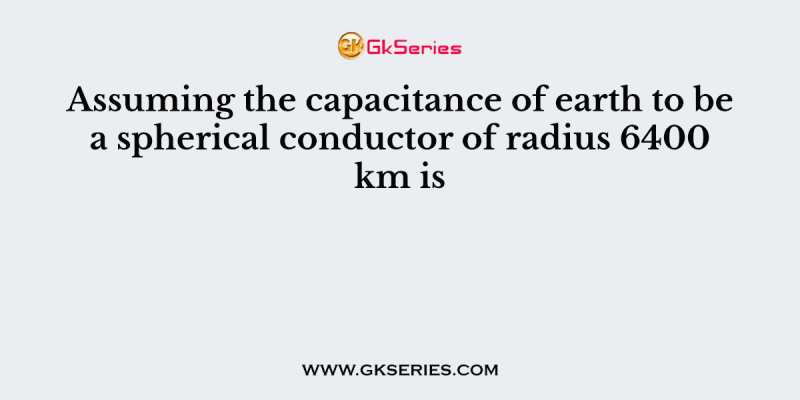 Assuming the capacitance of earth to be a spherical conductor of radius 6400 km is
