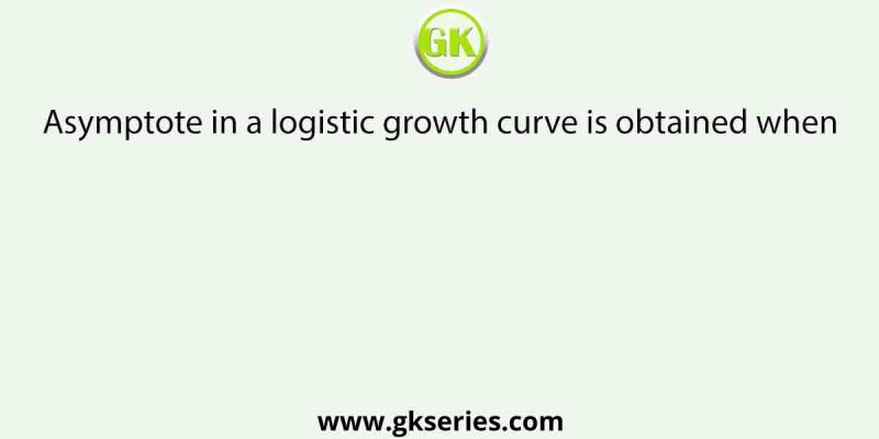 Asymptote in a logistic growth curve is obtained when
